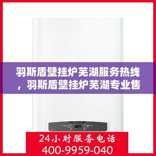 羽斯盾壁挂炉芜湖服务热线，羽斯盾壁挂炉芜湖专业售后热线服务