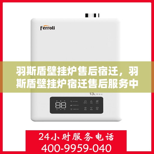 羽斯盾壁挂炉售后宿迁，羽斯盾壁挂炉宿迁售后服务中心，专业售后，贴心服务