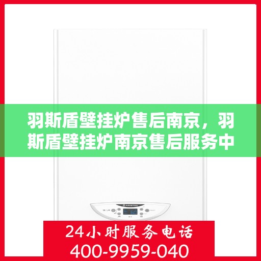 羽斯盾壁挂炉售后南京，羽斯盾壁挂炉南京售后服务中心