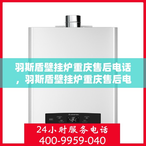 羽斯盾壁挂炉重庆售后电话，羽斯盾壁挂炉重庆售后电话及维修服务指南