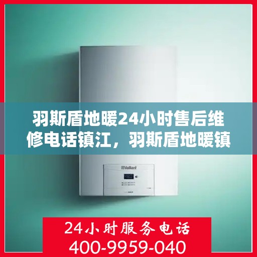 羽斯盾地暖24小时售后维修电话镇江，羽斯盾地暖镇江售后维修热线全天候服务，专业解决您的地暖问题！