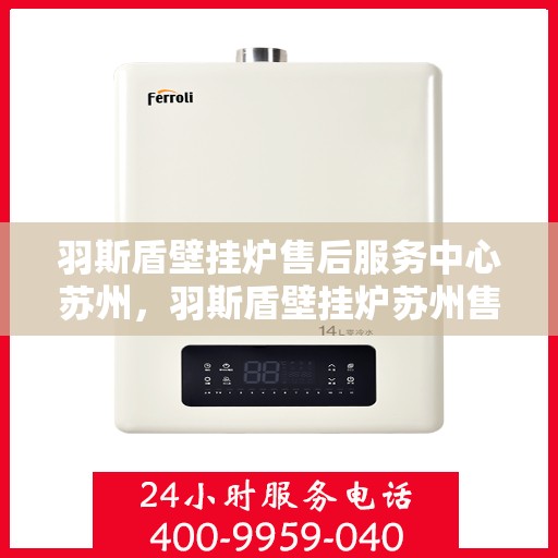 羽斯盾壁挂炉售后服务中心苏州，羽斯盾壁挂炉苏州售后服务中心，专业维修，贴心服务