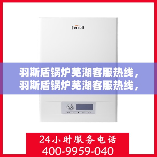 羽斯盾锅炉芜湖客服热线，羽斯盾锅炉芜湖客服热线，专业支持与解决方案一站式服务