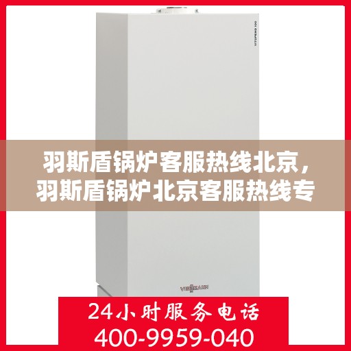 羽斯盾锅炉客服热线北京，羽斯盾锅炉北京客服热线专业服务，为您解答疑惑
