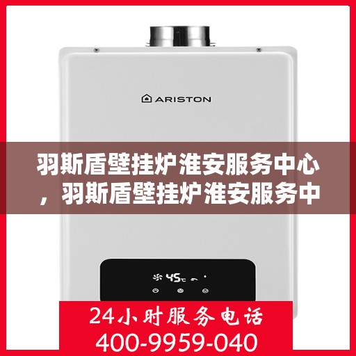 羽斯盾壁挂炉淮安服务中心，羽斯盾壁挂炉淮安服务中心，专业维修与优质服务并行