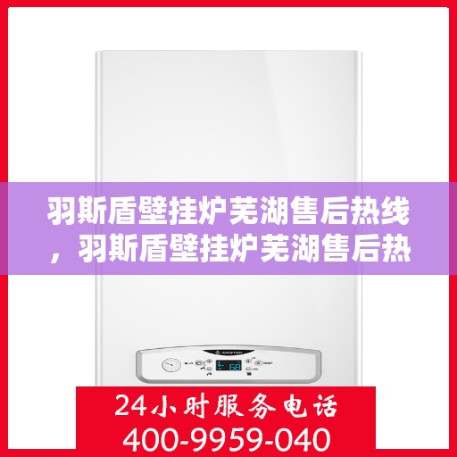 羽斯盾壁挂炉芜湖售后热线，羽斯盾壁挂炉芜湖售后热线服务专线，专业维修、咨询一站式解决！