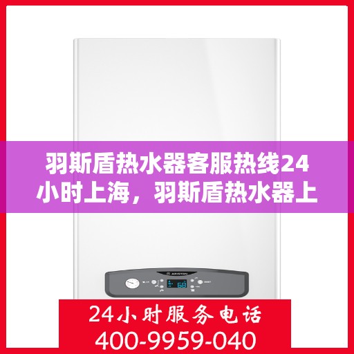 羽斯盾热水器客服热线24小时上海，羽斯盾热水器上海24小时客服热线全面服务