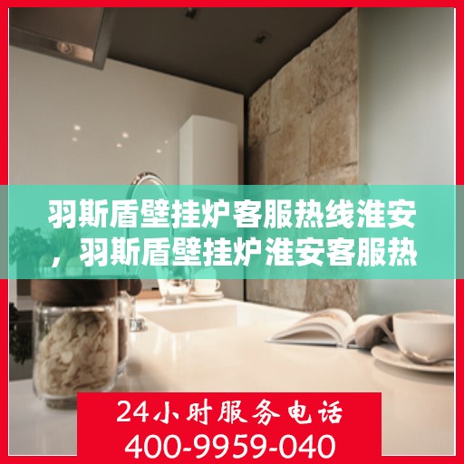 羽斯盾壁挂炉客服热线淮安，羽斯盾壁挂炉淮安客服热线专业服务，为您解答疑惑