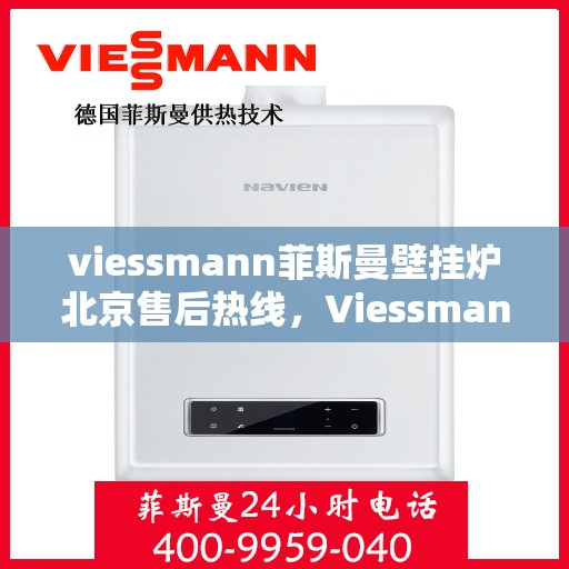 viessmann菲斯曼壁挂炉北京售后热线，Viessmann菲斯曼壁挂炉北京售后服务热线及维修指南