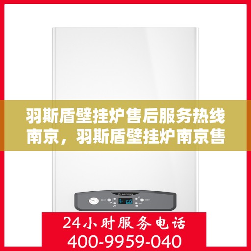 羽斯盾壁挂炉售后服务热线南京，羽斯盾壁挂炉南京售后服务热线及支持体系介绍