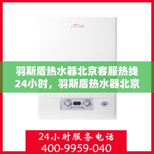 羽斯盾热水器北京客服热线24小时，羽斯盾热水器北京客服热线全天候服务，温暖您的生活