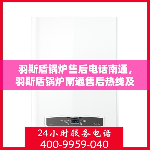 羽斯盾锅炉售后电话南通，羽斯盾锅炉南通售后热线及维修服务指南