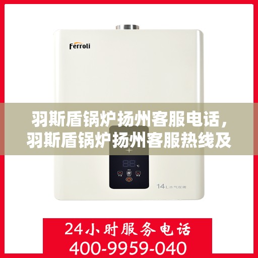 羽斯盾锅炉扬州客服电话，羽斯盾锅炉扬州客服热线及联系方式