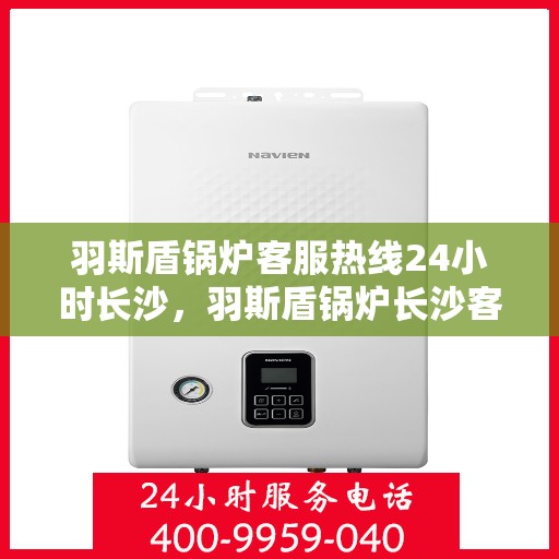 羽斯盾锅炉客服热线24小时长沙，羽斯盾锅炉长沙客服热线全天候服务，随时为您解答