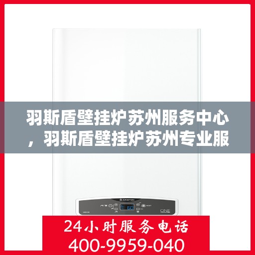 羽斯盾壁挂炉苏州服务中心，羽斯盾壁挂炉苏州专业服务中心