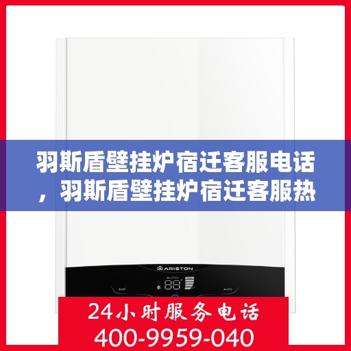 羽斯盾壁挂炉宿迁客服电话，羽斯盾壁挂炉宿迁客服热线及咨询服务中心联系方式