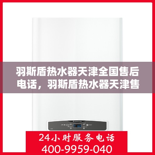 羽斯盾热水器天津全国售后电话，羽斯盾热水器天津售后热线及全国服务电话汇总