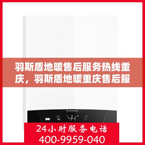 羽斯盾地暖售后服务热线重庆，羽斯盾地暖重庆售后服务热线全面支持，专业团队为您解答