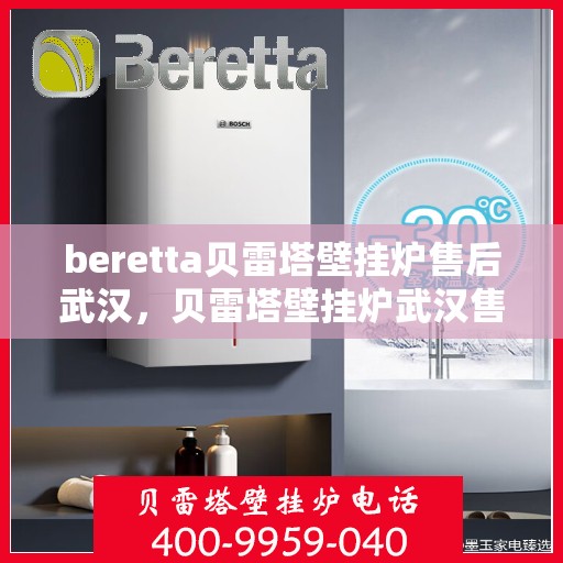 beretta贝雷塔壁挂炉售后武汉，贝雷塔壁挂炉武汉售后服务中心，专业维修与保养一站式解决方案