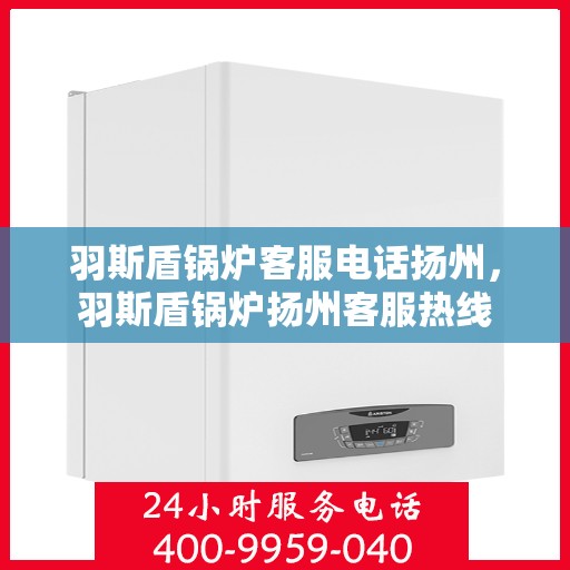 羽斯盾锅炉客服电话扬州，羽斯盾锅炉扬州客服热线