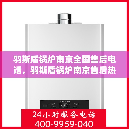 羽斯盾锅炉南京全国售后电话，羽斯盾锅炉南京售后热线及全国服务网点一览