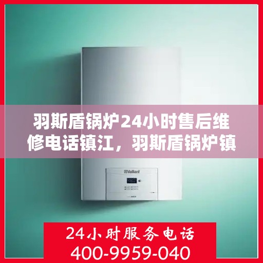 羽斯盾锅炉24小时售后维修电话镇江，羽斯盾锅炉镇江售后维修热线全天候服务，专业解决您的锅炉问题！