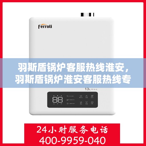 羽斯盾锅炉客服热线淮安，羽斯盾锅炉淮安客服热线专线