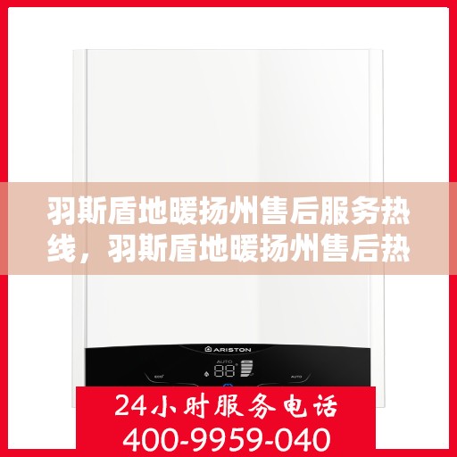 羽斯盾地暖扬州售后服务热线，羽斯盾地暖扬州售后热线专业服务，一站式解决您的地暖问题