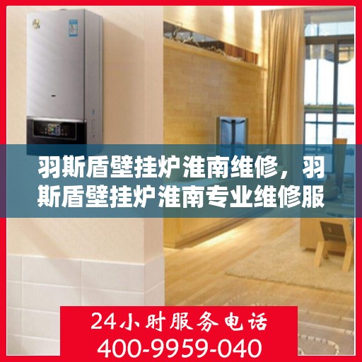 羽斯盾壁挂炉淮南维修，羽斯盾壁挂炉淮南专业维修服务