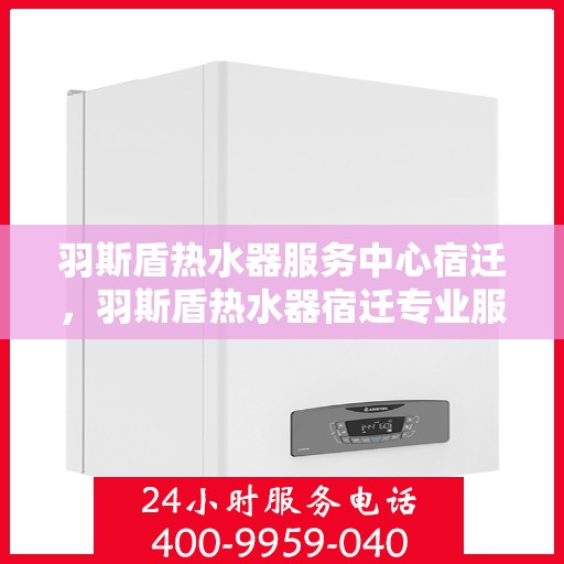 羽斯盾热水器服务中心宿迁，羽斯盾热水器宿迁专业服务中心