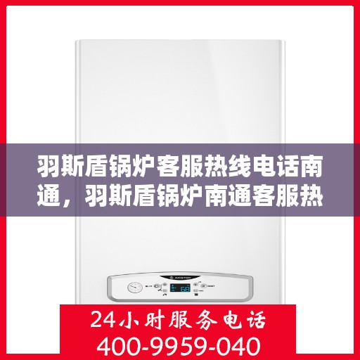 羽斯盾锅炉客服热线电话南通，羽斯盾锅炉南通客服热线电话详解