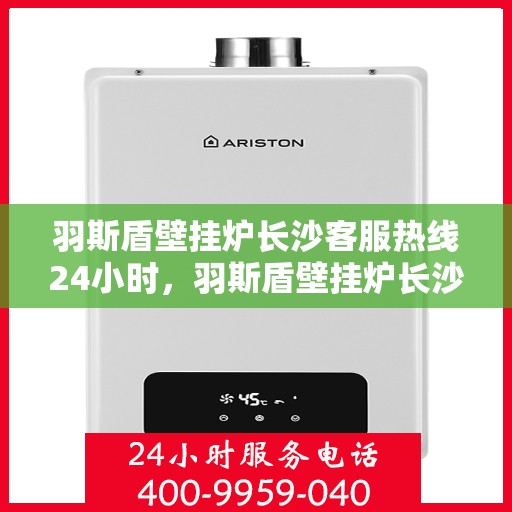 羽斯盾壁挂炉长沙客服热线24小时，羽斯盾壁挂炉长沙全天候客服热线支持