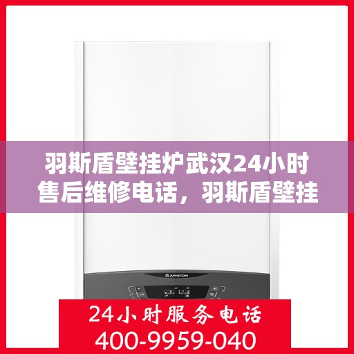 羽斯盾壁挂炉武汉24小时售后维修电话，羽斯盾壁挂炉武汉全天候售后维修服务热线
