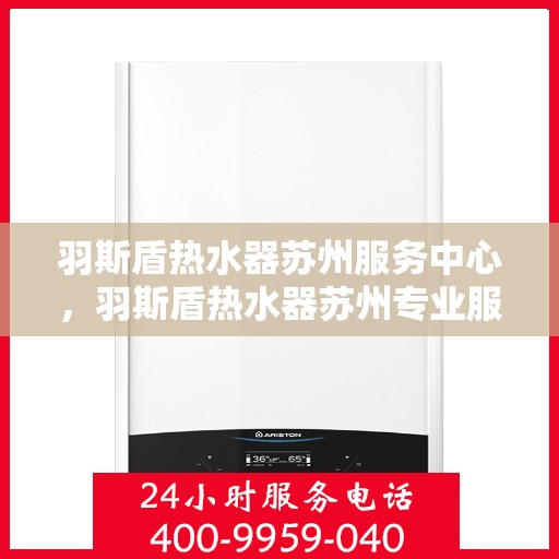 羽斯盾热水器苏州服务中心，羽斯盾热水器苏州专业服务中心，全方位服务，品质保障
