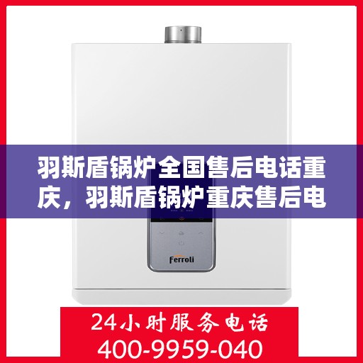 羽斯盾锅炉全国售后电话重庆，羽斯盾锅炉重庆售后电话及全国售后服务网点详解