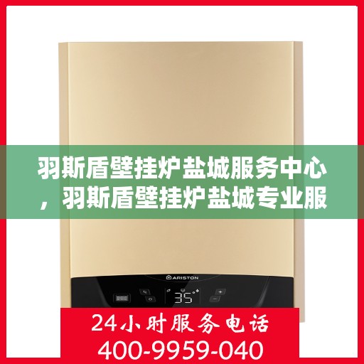 羽斯盾壁挂炉盐城服务中心，羽斯盾壁挂炉盐城专业服务中心，一站式解决方案，温暖您的生活