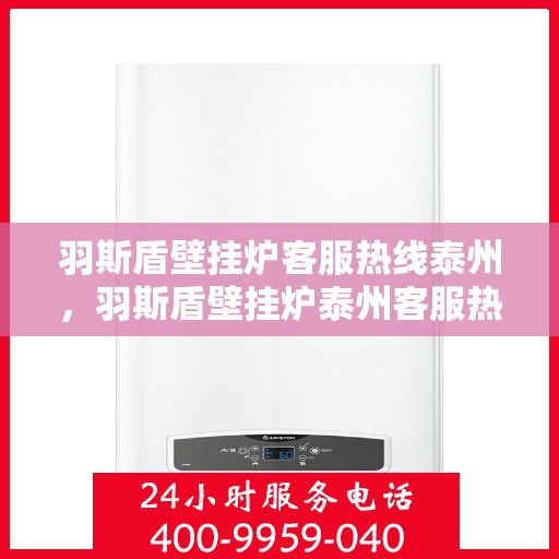 羽斯盾壁挂炉客服热线泰州，羽斯盾壁挂炉泰州客服热线，专业解答，温暖您的家