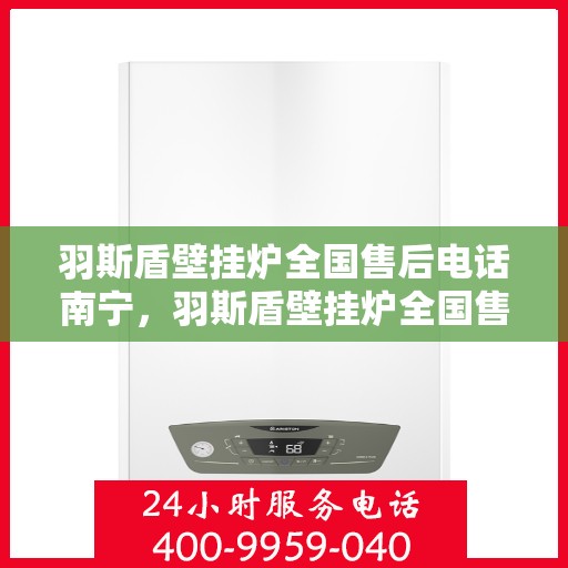 羽斯盾壁挂炉全国售后电话南宁，羽斯盾壁挂炉全国售后电话南宁——专业维修与咨询热线