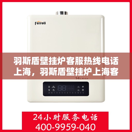 羽斯盾壁挂炉客服热线电话上海，羽斯盾壁挂炉上海客服热线电话