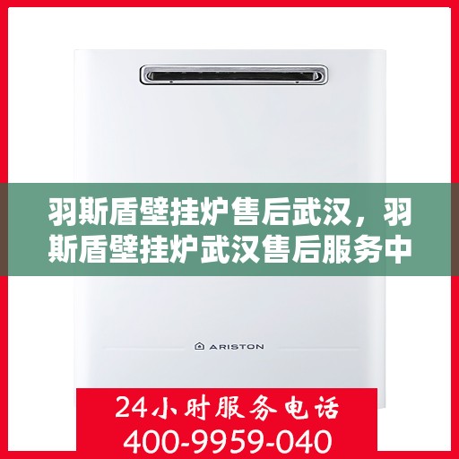 羽斯盾壁挂炉售后武汉，羽斯盾壁挂炉武汉售后服务中心，专业维修与贴心服务