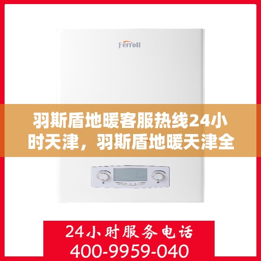 羽斯盾地暖客服热线24小时天津，羽斯盾地暖天津全天候客服热线，贴心服务，温暖不停歇