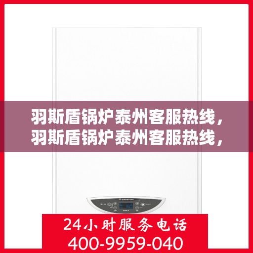 羽斯盾锅炉泰州客服热线，羽斯盾锅炉泰州客服热线，专业解答，贴心服务