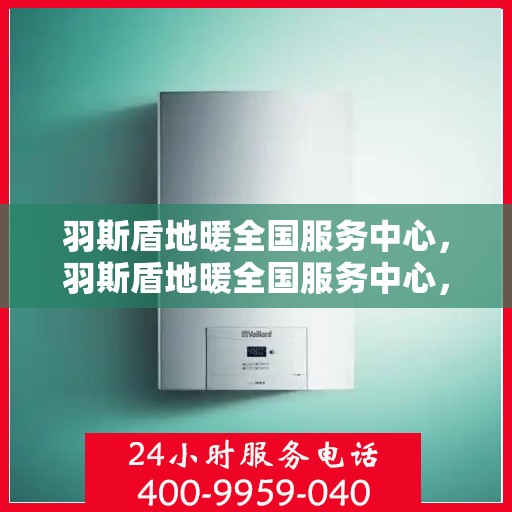 羽斯盾地暖全国服务中心，羽斯盾地暖全国服务中心，专业品质，温暖您的生活