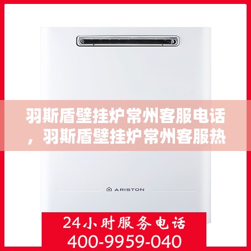 羽斯盾壁挂炉常州客服电话，羽斯盾壁挂炉常州客服热线及咨询服务中心联系方式