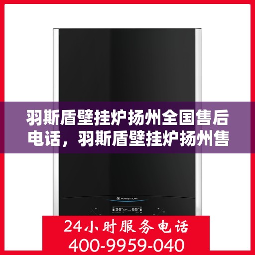 羽斯盾壁挂炉扬州全国售后电话，羽斯盾壁挂炉扬州售后电话及全国售后服务热线详解