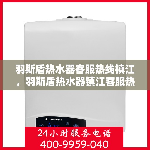 羽斯盾热水器客服热线镇江，羽斯盾热水器镇江客服热线详解