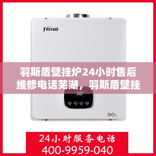 羽斯盾壁挂炉24小时售后维修电话芜湖，羽斯盾壁挂炉芜湖售后维修热线全天候服务，专业解决您的壁挂炉问题