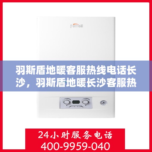 羽斯盾地暖客服热线电话长沙，羽斯盾地暖长沙客服热线电话揭秘，专业解答，温暖您的家