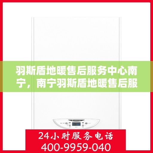 羽斯盾地暖售后服务中心南宁，南宁羽斯盾地暖售后服务中心，专业维修，温暖无忧
