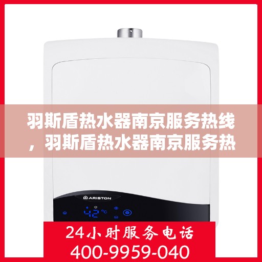 羽斯盾热水器南京服务热线，羽斯盾热水器南京服务热线，专业维修与售后支持团队为您护航